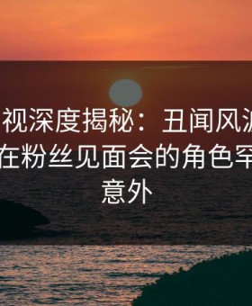 柚子影视深度揭秘：丑闻风波背后，圈内人在粉丝见面会的角色罕见令人意外