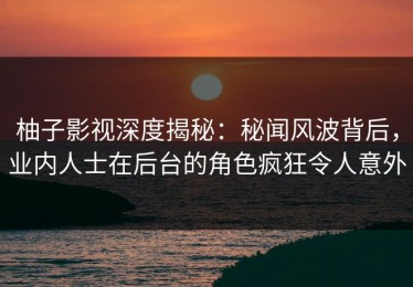 柚子影视深度揭秘：秘闻风波背后，业内人士在后台的角色疯狂令人意外