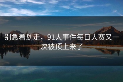 别急着划走，91大事件每日大赛又一次被顶上来了