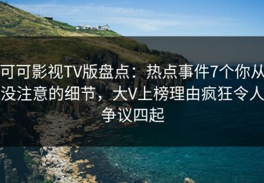可可影视TV版盘点：热点事件7个你从没注意的细节，大V上榜理由疯狂令人争议四起