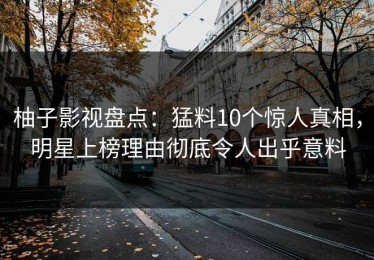 柚子影视盘点：猛料10个惊人真相，明星上榜理由彻底令人出乎意料