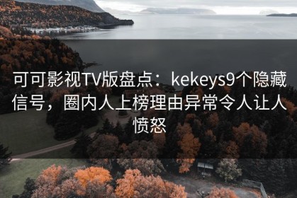 可可影视TV版盘点：kekeys9个隐藏信号，圈内人上榜理由异常令人让人愤怒
