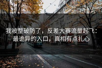 我被整破防了，反差大赛流量起飞：最诡异的入口，真相有点扎心