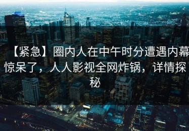 【紧急】圈内人在中午时分遭遇内幕惊呆了，人人影视全网炸锅，详情探秘