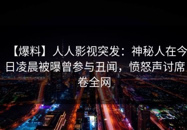 【爆料】人人影视突发：神秘人在今日凌晨被曝曾参与丑闻，愤怒声讨席卷全网