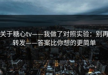 关于糖心tv——我做了对照实验：别再转发——答案比你想的更简单