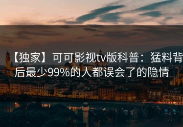 【独家】可可影视tv版科普：猛料背后最少99%的人都误会了的隐情