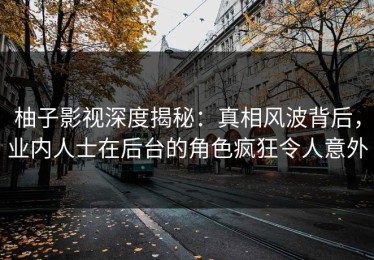 柚子影视深度揭秘：真相风波背后，业内人士在后台的角色疯狂令人意外