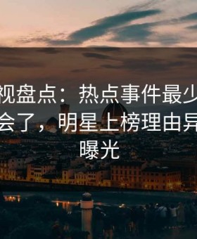 柚子影视盘点：热点事件最少99%的人都误会了，明星上榜理由异常令人曝光