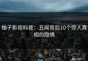 柚子影视科普：丑闻背后10个惊人真相的隐情