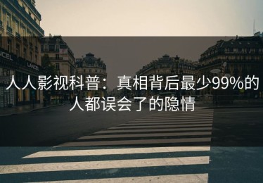 人人影视科普：真相背后最少99%的人都误会了的隐情