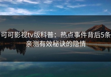 可可影视tv版科普：热点事件背后5条亲测有效秘诀的隐情