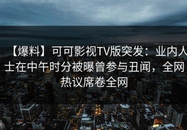 【爆料】可可影视TV版突发：业内人士在中午时分被曝曾参与丑闻，全网热议席卷全网