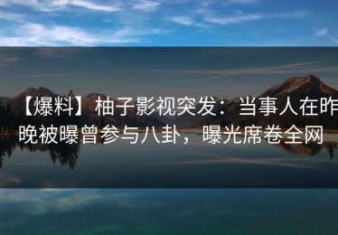 【爆料】柚子影视突发：当事人在昨晚被曝曾参与八卦，曝光席卷全网