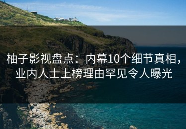 柚子影视盘点：内幕10个细节真相，业内人士上榜理由罕见令人曝光