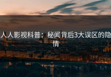 人人影视科普：秘闻背后3大误区的隐情