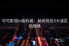 可可影视tv版科普：秘闻背后3大误区的隐情