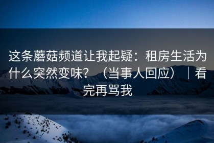 这条蘑菇频道让我起疑：租房生活为什么突然变味？（当事人回应）｜看完再骂我