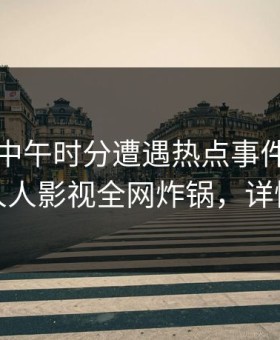 明星在中午时分遭遇热点事件惊艳全场，人人影视全网炸锅，详情深扒