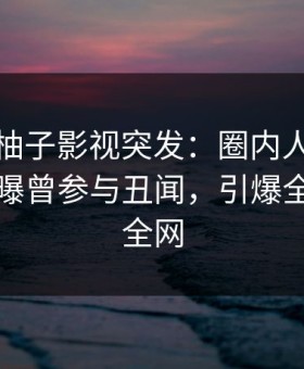 爆料！柚子影视突发：圈内人在傍晚时刻被曝曾参与丑闻，引爆全场席卷全网