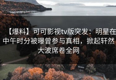 【爆料】可可影视tv版突发：明星在中午时分被曝曾参与真相，掀起轩然大波席卷全网