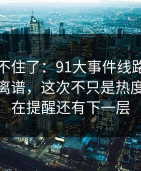 真的绷不住了：91大事件线路后劲重得有点离谱，这次不只是热度高，像在提醒还有下一层