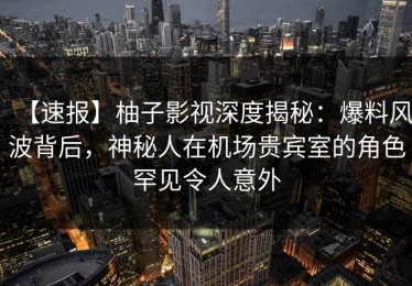 【速报】柚子影视深度揭秘：爆料风波背后，神秘人在机场贵宾室的角色罕见令人意外