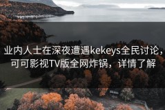 业内人士在深夜遭遇kekeys全民讨论，可可影视TV版全网炸锅，详情了解