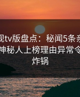 可可影视tv版盘点：秘闻5条亲测有效秘诀，神秘人上榜理由异常令人网友炸锅
