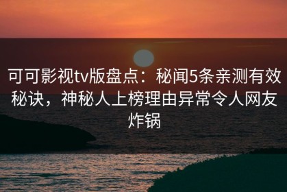 可可影视tv版盘点：秘闻5条亲测有效秘诀，神秘人上榜理由异常令人网友炸锅