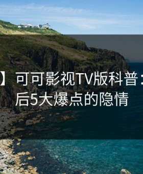 【震惊】可可影视TV版科普：丑闻背后5大爆点的隐情