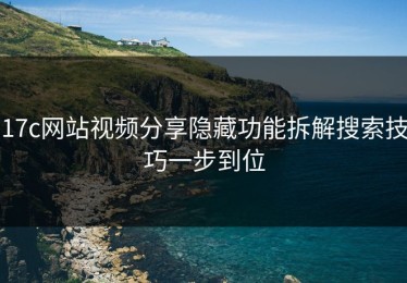 17c网站视频分享隐藏功能拆解搜索技巧一步到位