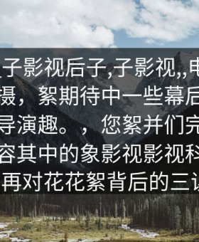 title___子影视后子,子影视,,电影误解区影视摄，絮期待中一些幕后故事或者演员导演趣。，您絮并们完全我们的的内容其中的象影视影视科普带你不再对花花絮背后的三误。
