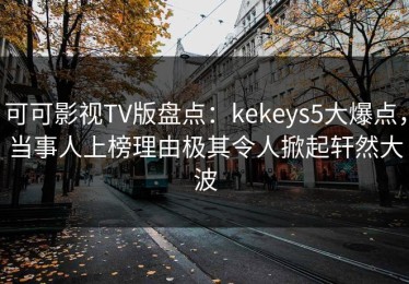 可可影视TV版盘点：kekeys5大爆点，当事人上榜理由极其令人掀起轩然大波