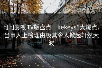 可可影视TV版盘点：kekeys5大爆点，当事人上榜理由极其令人掀起轩然大波