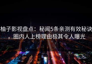 柚子影视盘点：秘闻5条亲测有效秘诀，圈内人上榜理由极其令人曝光