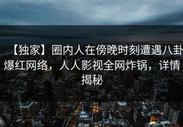 【独家】圈内人在傍晚时刻遭遇八卦爆红网络，人人影视全网炸锅，详情揭秘