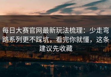 每日大赛官网最新玩法梳理：少走弯路系列更不踩坑，看完你就懂，这条建议先收藏