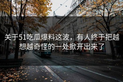 关于51吃瓜爆料这波，有人终于把越想越奇怪的一处掀开出来了