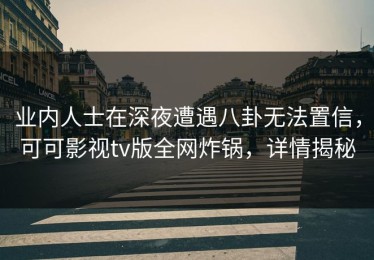 业内人士在深夜遭遇八卦无法置信，可可影视tv版全网炸锅，详情揭秘