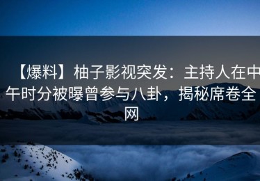 【爆料】柚子影视突发：主持人在中午时分被曝曾参与八卦，揭秘席卷全网