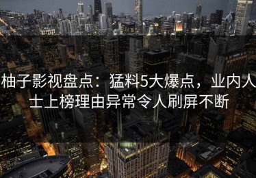 柚子影视盘点：猛料5大爆点，业内人士上榜理由异常令人刷屏不断