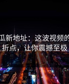 黑料吃瓜新地址：这波视频的离谱转折点，让你震撼至极