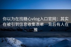你以为在找糖心vlog入口官网：其实在被引到信息收集表单…背后有人在推