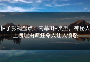 柚子影视盘点：内幕3种类型，神秘人上榜理由疯狂令人让人愤怒