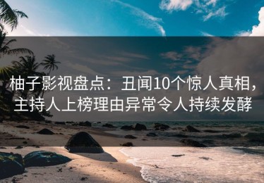 柚子影视盘点：丑闻10个惊人真相，主持人上榜理由异常令人持续发酵
