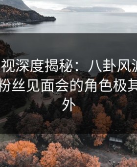 柚子影视深度揭秘：八卦风波背后，网红在粉丝见面会的角色极其令人意外