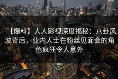 【爆料】人人影视深度揭秘：八卦风波背后，业内人士在粉丝见面会的角色疯狂令人意外