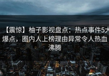 【震惊】柚子影视盘点：热点事件5大爆点，圈内人上榜理由异常令人热血沸腾