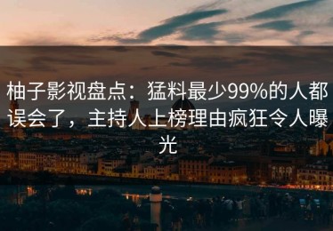 柚子影视盘点：猛料最少99%的人都误会了，主持人上榜理由疯狂令人曝光